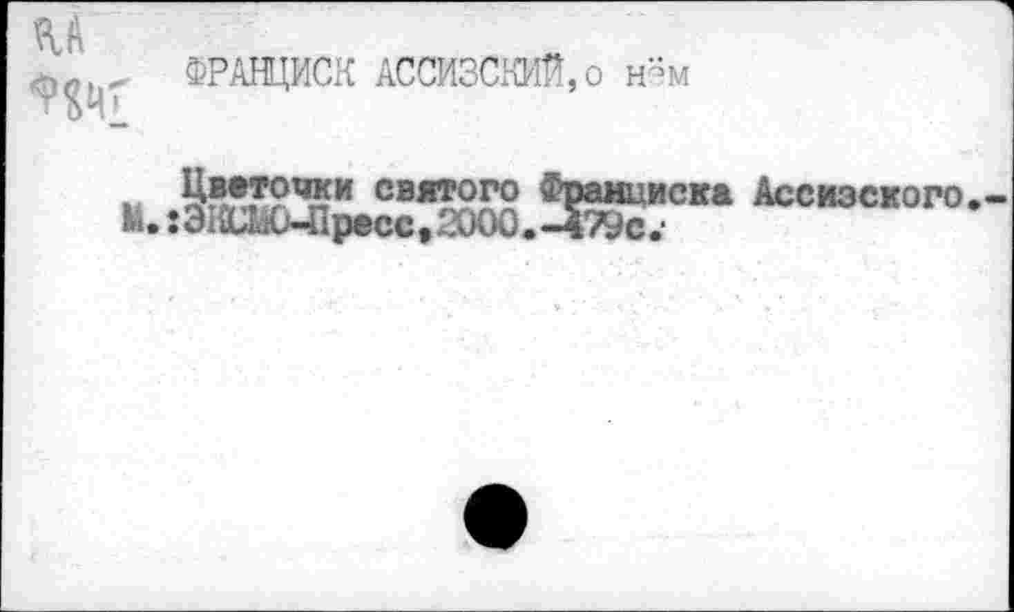 ﻿ФРАНЦИСК АССИЗСКИЙ,о н-м
Цветочки святого :ЭКШО-Пресс.20ОО.
ска Ассизского